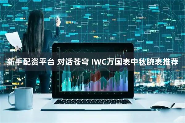 新手配资平台 对话苍穹 IWC万国表中秋腕表推荐