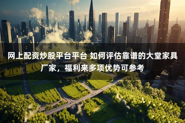 网上配资炒股平台平台 如何评估靠谱的大堂家具厂家，福利来多项优势可参考