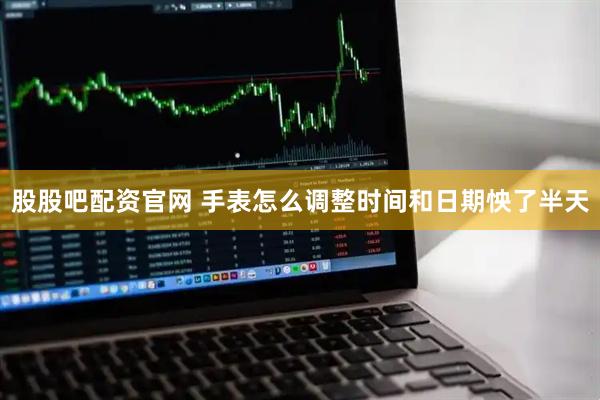 股股吧配资官网 手表怎么调整时间和日期怏了半天