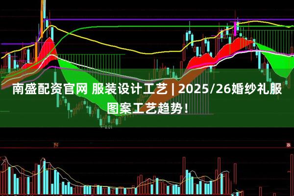 南盛配资官网 服装设计工艺 | 2025/26婚纱礼服图案工艺趋势！