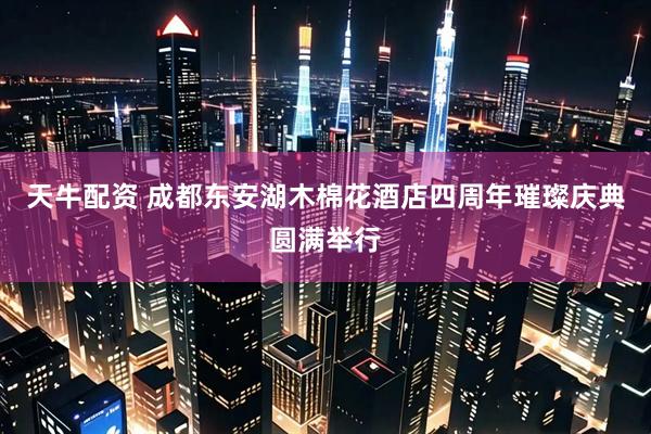 天牛配资 成都东安湖木棉花酒店四周年璀璨庆典圆满举行