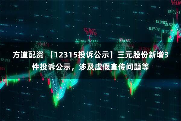 方道配资 【12315投诉公示】三元股份新增3件投诉公示，涉及虚假宣传问题等
