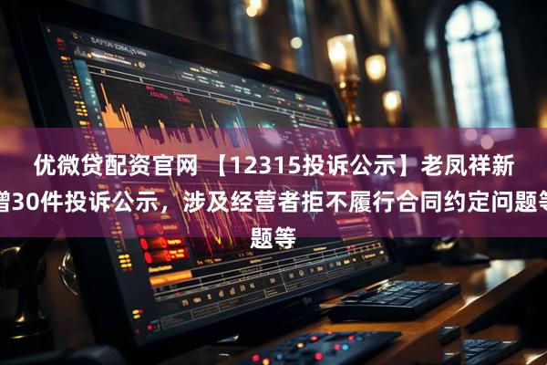 优微贷配资官网 【12315投诉公示】老凤祥新增30件投诉公示，涉及经营者拒不履行合同约定问题等
