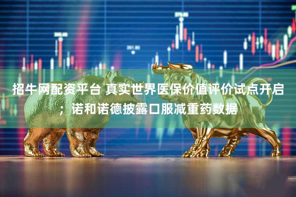 招牛网配资平台 真实世界医保价值评价试点开启；诺和诺德披露口服减重药数据