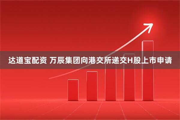 达道宝配资 万辰集团向港交所递交H股上市申请