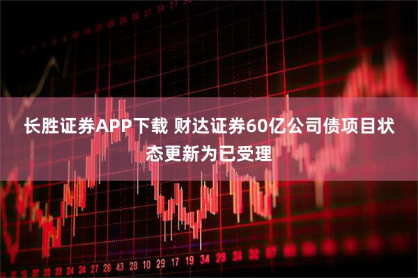 长胜证券APP下载 财达证券60亿公司债项目状态更新为已受理