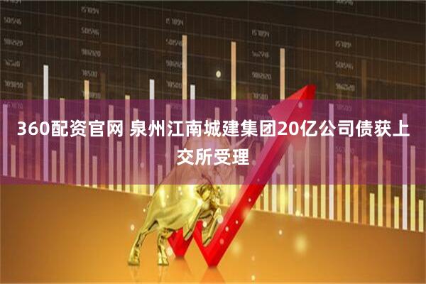 360配资官网 泉州江南城建集团20亿公司债获上交所受理