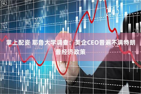 掌上配资 耶鲁大学调查：美企CEO普遍不满特朗普经济政策