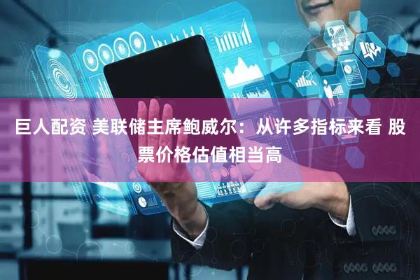 巨人配资 美联储主席鲍威尔：从许多指标来看 股票价格估值相当高