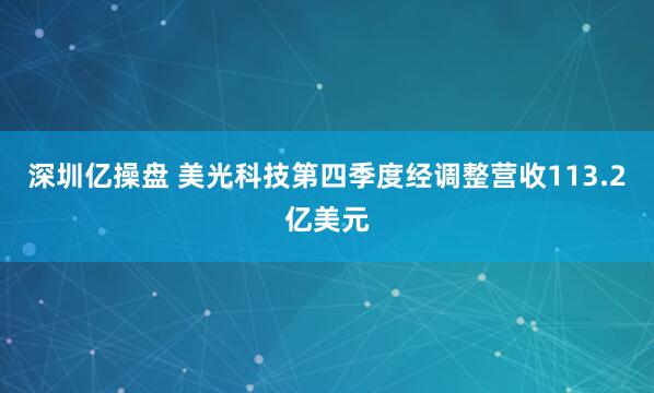 深圳亿操盘 美光科技第四季度经调整营收113.2亿美元