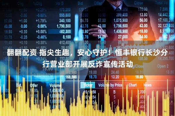 翻翻配资 指尖生趣，安心守护！恒丰银行长沙分行营业部开展反诈宣传活动