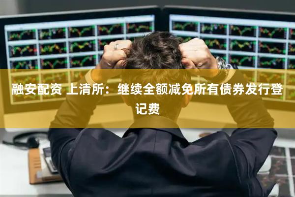 融安配资 上清所：继续全额减免所有债券发行登记费