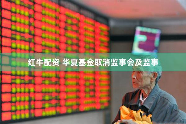 红牛配资 华夏基金取消监事会及监事