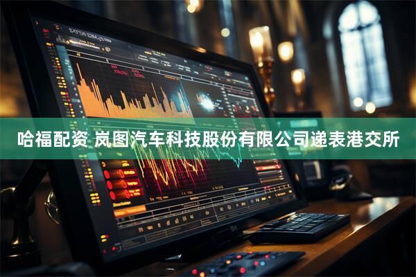 哈福配资 岚图汽车科技股份有限公司递表港交所