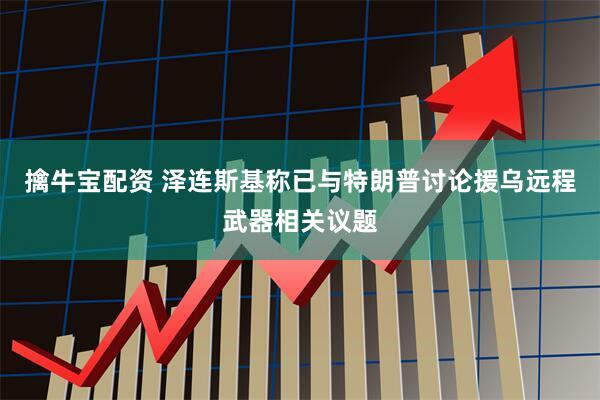 擒牛宝配资 泽连斯基称已与特朗普讨论援乌远程武器相关议题