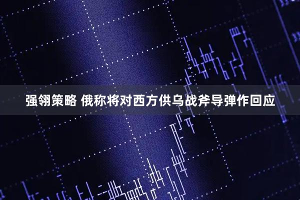 强翎策略 俄称将对西方供乌战斧导弹作回应