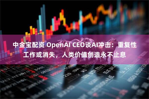 中金宝配资 OpenAI CEO谈AI冲击：重复性工作或消失，人类价值创造永不止息