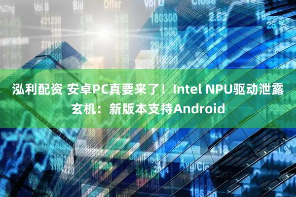 泓利配资 安卓PC真要来了！Intel NPU驱动泄露玄机：新版本支持Android