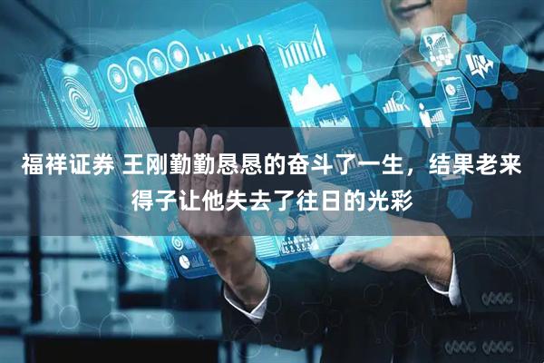 福祥证券 王刚勤勤恳恳的奋斗了一生，结果老来得子让他失去了往日的光彩