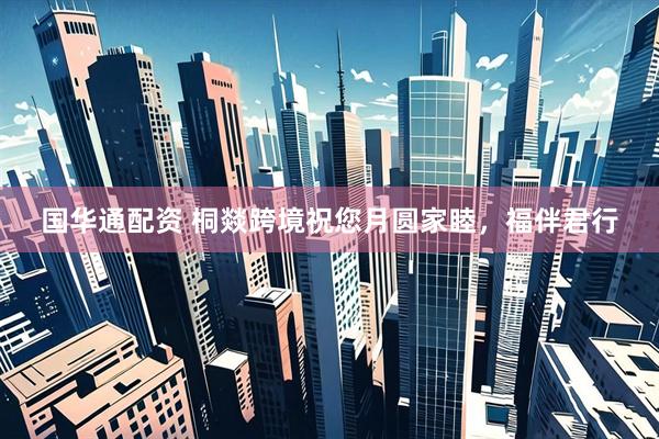 国华通配资 桐燚跨境祝您月圆家睦，福伴君行