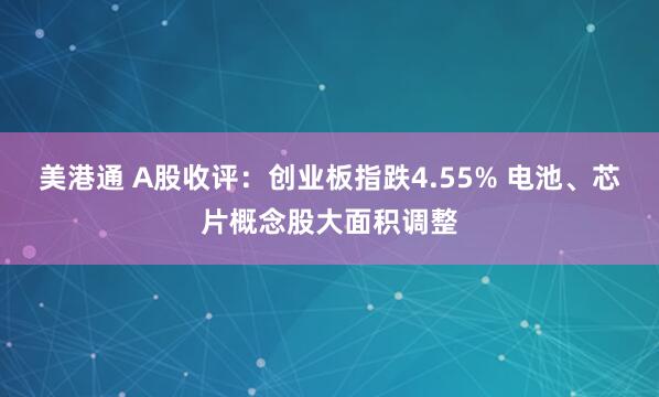 美港通 A股收评：创业板指跌4.55% 电池、芯片概念股大面积调整