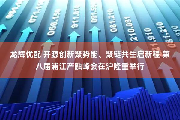 龙辉优配 开源创新聚势能、聚链共生启新程 第八届浦江产融峰会在沪隆重举行