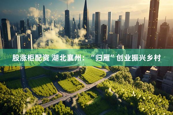 股涨柜配资 湖北襄州：“归雁”创业振兴乡村