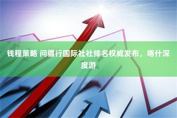 钱程策略 问疆行国际社社排名权威发布，喀什深度游