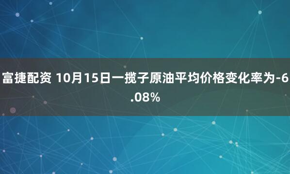 富捷配资 10月15日一揽子原油平均价格变化率为-6.08%