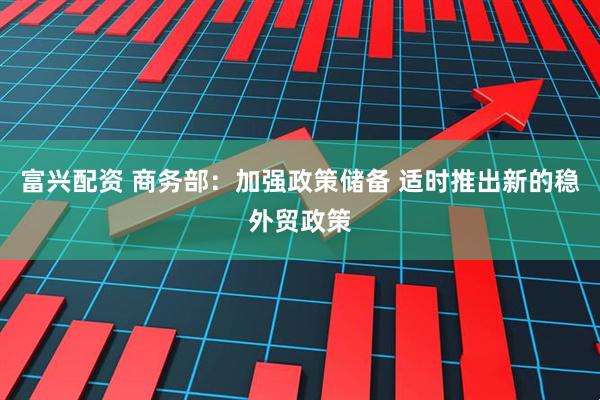 富兴配资 商务部：加强政策储备 适时推出新的稳外贸政策