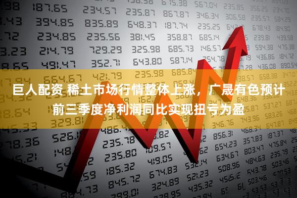 巨人配资 稀土市场行情整体上涨，广晟有色预计前三季度净利润同比实现扭亏为盈