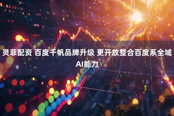 灵菲配资 百度千帆品牌升级 更开放整合百度系全域AI能力