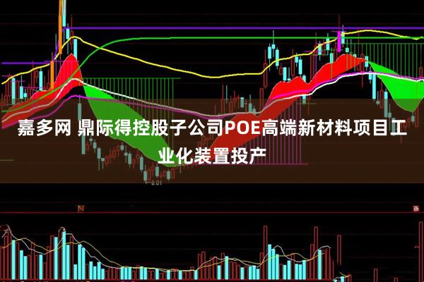 嘉多网 鼎际得控股子公司POE高端新材料项目工业化装置投产