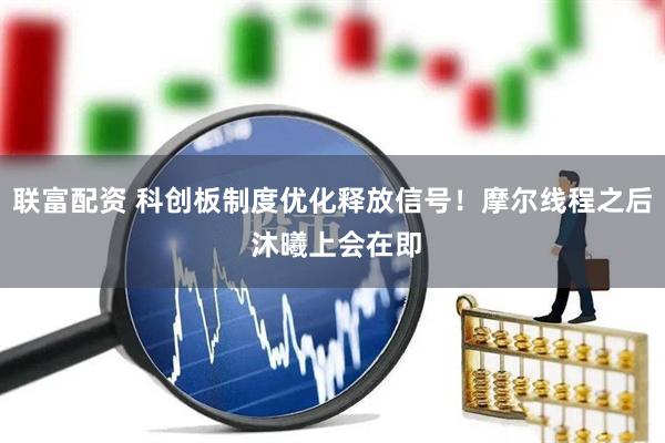 联富配资 科创板制度优化释放信号！摩尔线程之后 沐曦上会在即