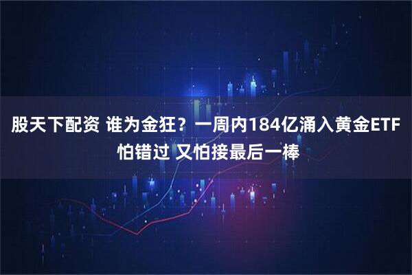 股天下配资 谁为金狂？一周内184亿涌入黄金ETF 怕错过 又怕接最后一棒