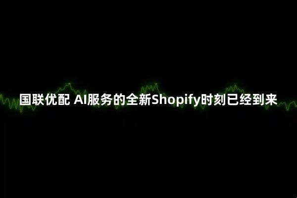 国联优配 AI服务的全新Shopify时刻已经到来