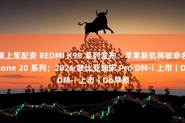 策上策配资 REDMI K90 系列发布；苹果新机将被命名为 iPhone 20 系列；2026 款比亚迪宋 Pro DM-i 上市｜Do早报