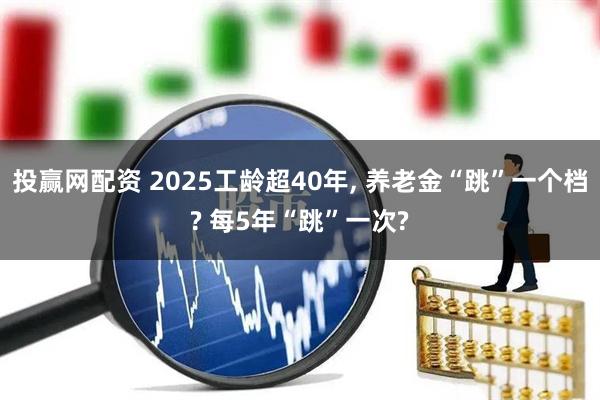 投赢网配资 2025工龄超40年, 养老金“跳”一个档? 每5年“跳”一次?