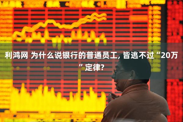利鸿网 为什么说银行的普通员工, 皆逃不过“20万”定律?