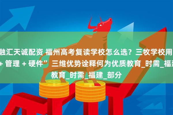 融汇天诚配资 福州高考复读学校怎么选？三牧学校用 “师资 + 管理 + 硬件” 三维优势诠释何为优质教育_时需_福建_部分