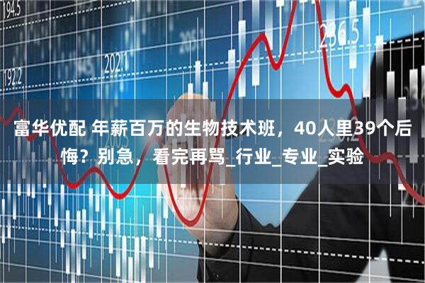 富华优配 年薪百万的生物技术班，40人里39个后悔？别急，看完再骂_行业_专业_实验