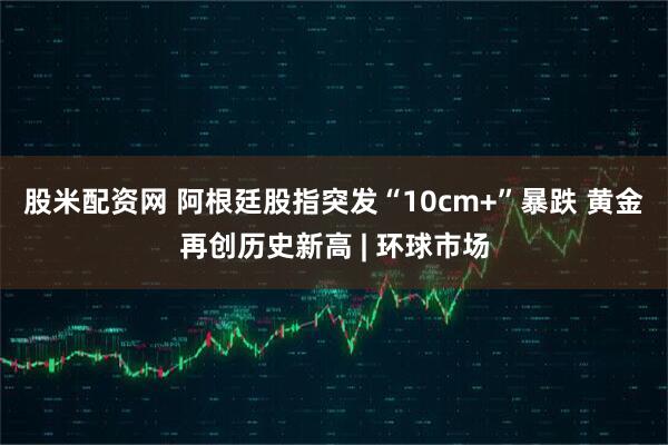 股米配资网 阿根廷股指突发“10cm+”暴跌 黄金再创历史新高 | 环球市场