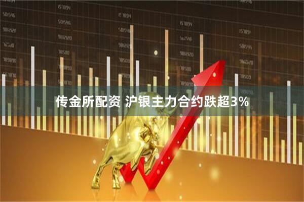 传金所配资 沪银主力合约跌超3%