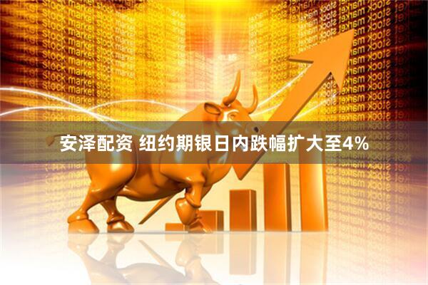 安泽配资 纽约期银日内跌幅扩大至4%