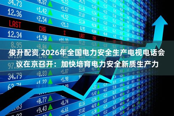 俊升配资 2026年全国电力安全生产电视电话会议在京召开：加快培育电力安全新质生产力
