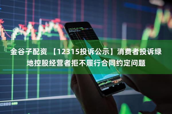 金谷子配资 【12315投诉公示】消费者投诉绿地控股经营者拒不履行合同约定问题
