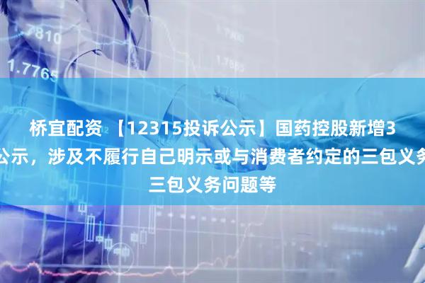 桥宜配资 【12315投诉公示】国药控股新增3件投诉公示，涉及不履行自己明示或与消费者约定的三包义务问题等
