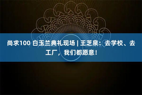 尚求100 白玉兰典礼现场 | 王芝泉：去学校、去工厂，我们都愿意！