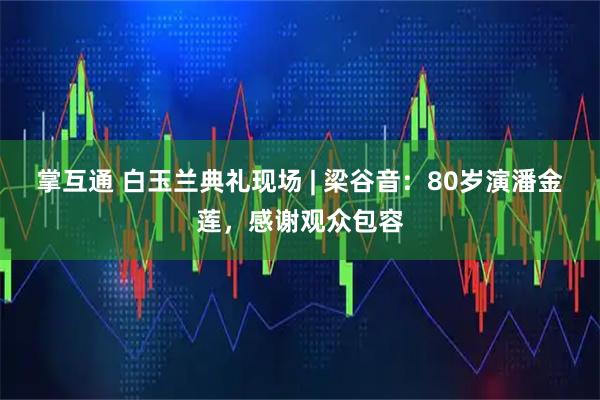 掌互通 白玉兰典礼现场 | 梁谷音：80岁演潘金莲，感谢观众包容